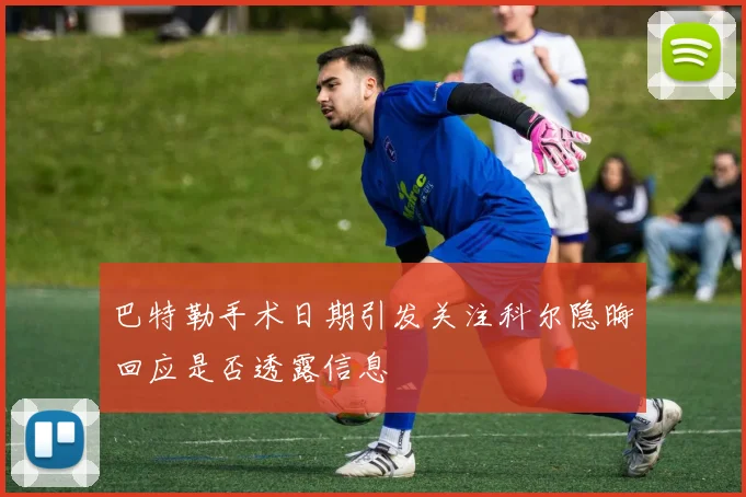 巴特勒手术日期引发关注科尔隐晦回应是否透露信息