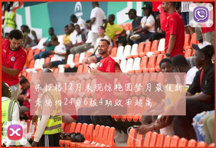 弗拉格12月表现惊艳圆梦月最佳新秀场均24分6板4助效率超高