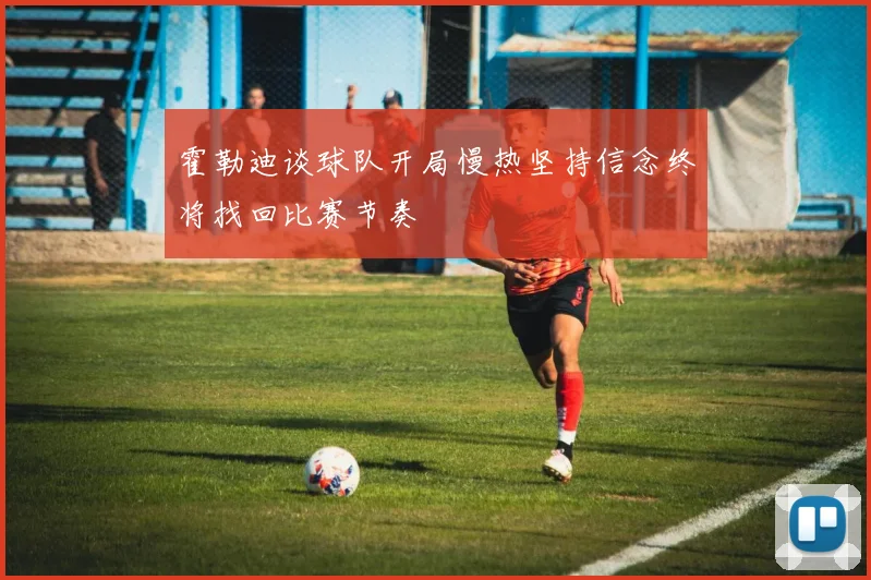 霍勒迪谈球队开局慢热坚持信念终将找回比赛节奏