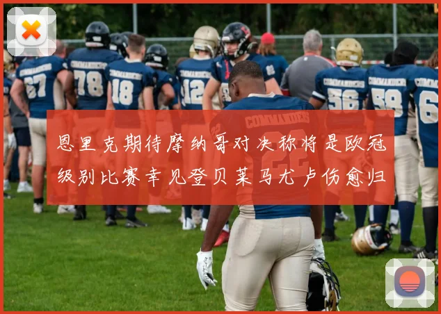 恩里克期待摩纳哥对决称将是欧冠级别比赛幸见登贝莱马尤卢伤愈归队