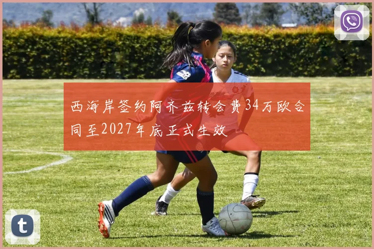 西海岸签约阿齐兹转会费34万欧合同至2027年底正式生效