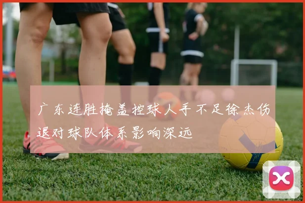 广东连胜掩盖控球人手不足徐杰伤退对球队体系影响深远