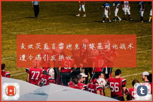 麦坎茨直言雷迪克与球星讨论战术遭冷遇引发热议