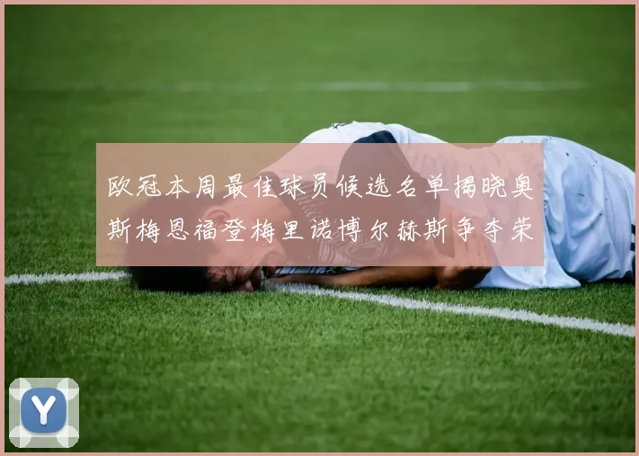 欧冠本周最佳球员候选名单揭晓奥斯梅恩福登梅里诺博尔赫斯争夺荣誉