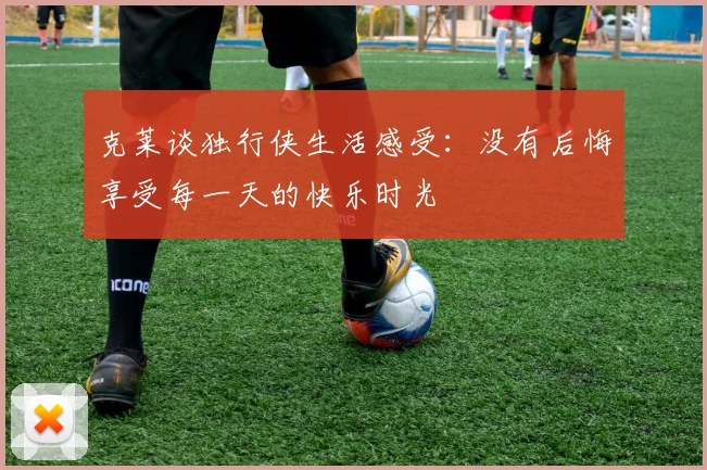 克莱谈独行侠生活感受：没有后悔享受每一天的快乐时光