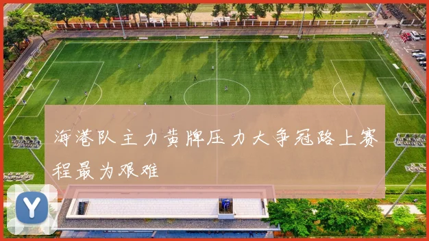 海港队主力黄牌压力大争冠路上赛程最为艰难