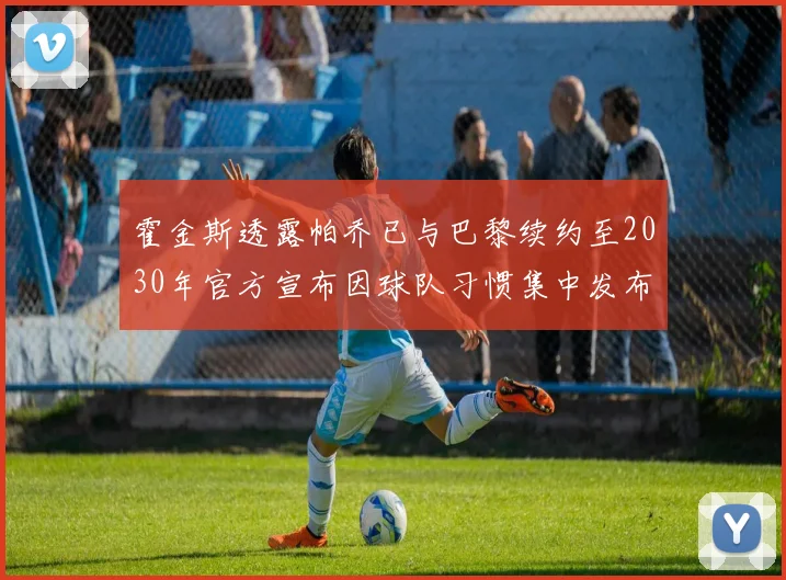 霍金斯透露帕乔已与巴黎续约至2030年官方宣布因球队习惯集中发布