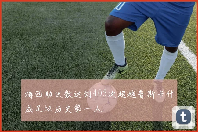 梅西助攻数达到405次超越普斯卡什成足坛历史第一人