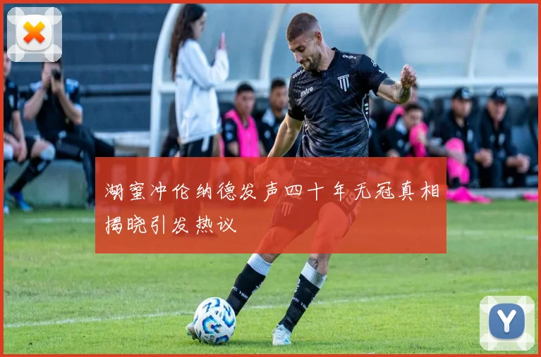 湖蜜冲伦纳德发声四十年无冠真相揭晓引发热议
