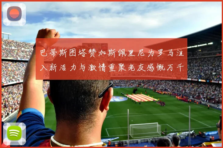 巴蒂斯图塔赞加斯佩里尼为罗马注入新活力与激情重聚老友感慨万千