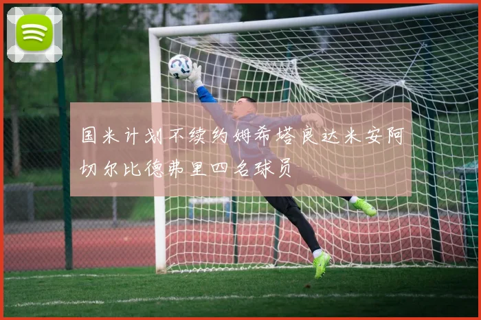 国米计划不续约姆希塔良达米安阿切尔比德弗里四名球员