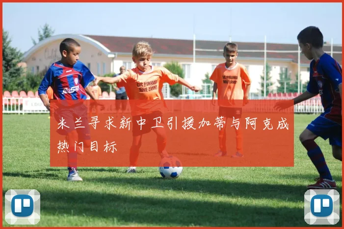米兰寻求新中卫引援加蒂与阿克成热门目标