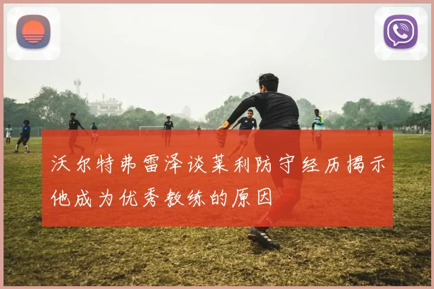 沃尔特弗雷泽谈莱利防守经历揭示他成为优秀教练的原因