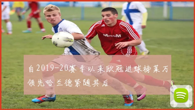 自2019-20赛季以来欧冠进球榜莱万领先哈兰德紧随其后