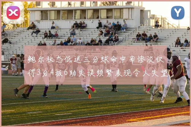 鲍尔状态低迷三分球命中率惨淡仅得3分4板6助失误频繁表现令人失望