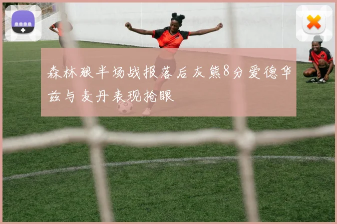 森林狼半场战报落后灰熊8分爱德华兹与麦丹表现抢眼