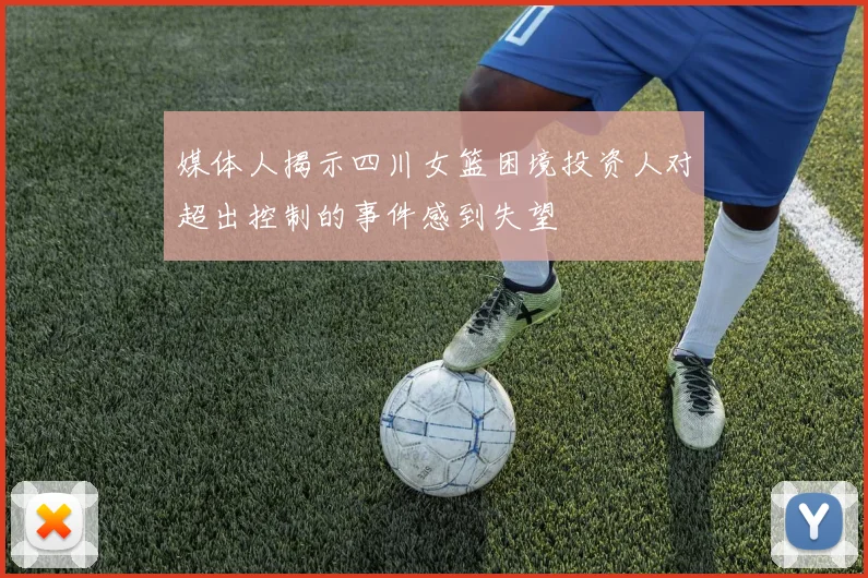 媒体人揭示四川女篮困境投资人对超出控制的事件感到失望