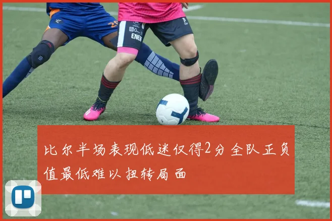 比尔半场表现低迷仅得2分全队正负值最低难以扭转局面