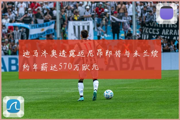 迪马济奥透露迈尼昂即将与米兰续约年薪达570万欧元