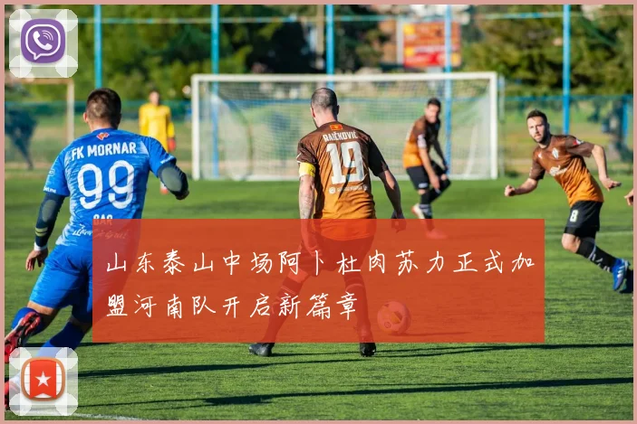 山东泰山中场阿卜杜肉苏力正式加盟河南队开启新篇章