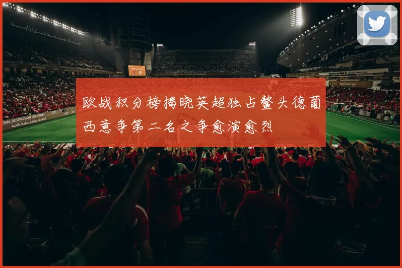 欧战积分榜揭晓英超独占鳌头德葡西意争第二名之争愈演愈烈