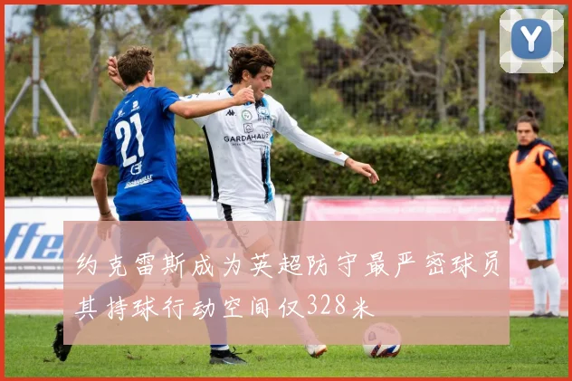 约克雷斯成为英超防守最严密球员其持球行动空间仅328米