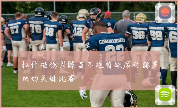 拉什福德因膝盖不适将缺席对赫罗纳的关键比赛