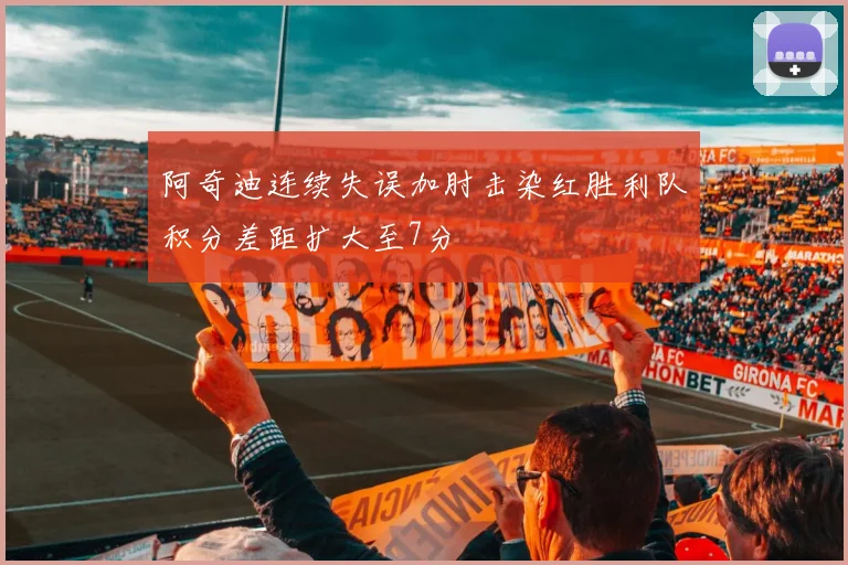 阿奇迪连续失误加肘击染红胜利队积分差距扩大至7分