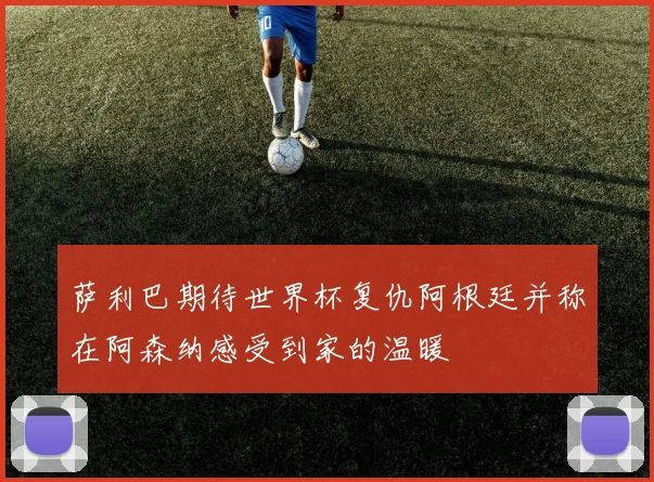 萨利巴期待世界杯复仇阿根廷并称在阿森纳感受到家的温暖