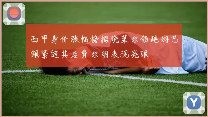 西甲身价涨幅榜揭晓莱尔领跑姆巴佩紧随其后费尔明表现亮眼