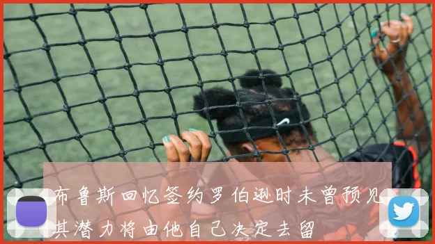 布鲁斯回忆签约罗伯逊时未曾预见其潜力将由他自己决定去留
