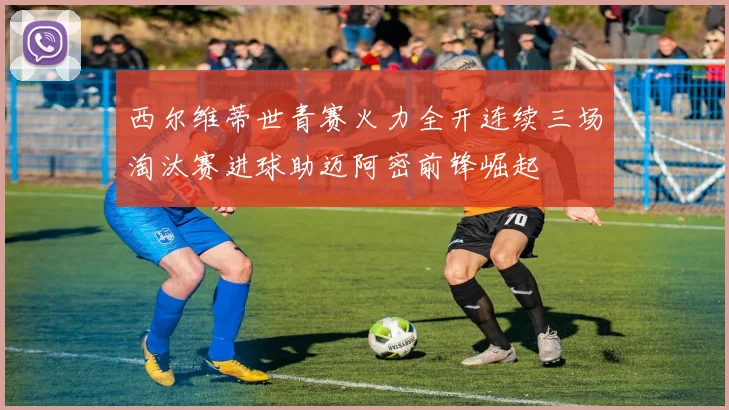 西尔维蒂世青赛火力全开连续三场淘汰赛进球助迈阿密前锋崛起