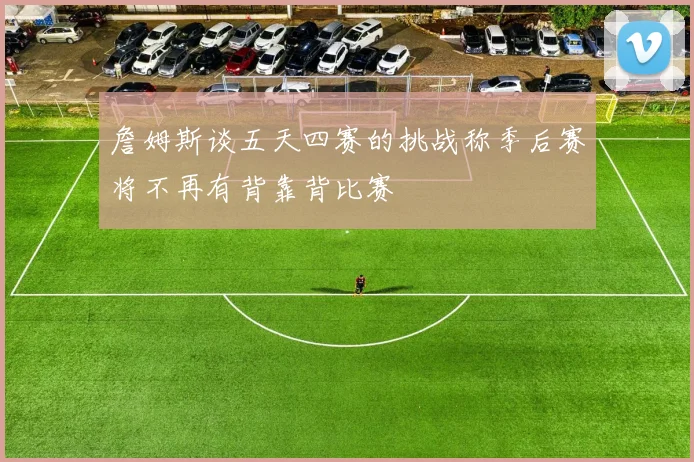 詹姆斯谈五天四赛的挑战称季后赛将不再有背靠背比赛