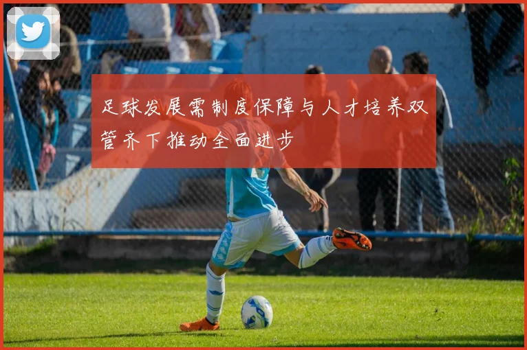 足球发展需制度保障与人才培养双管齐下推动全面进步