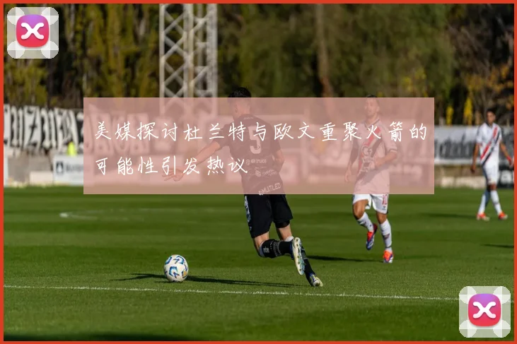 美媒探讨杜兰特与欧文重聚火箭的可能性引发热议