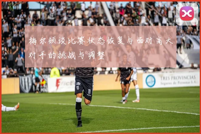 梅尔顿谈比赛状态恢复与面对高大对手的挑战与调整