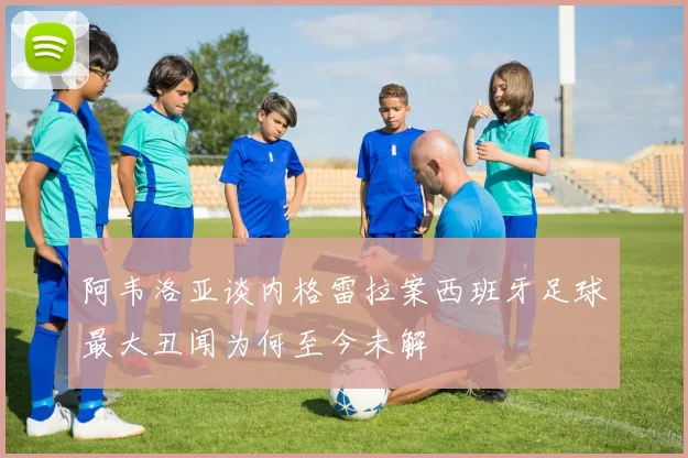 阿韦洛亚谈内格雷拉案西班牙足球最大丑闻为何至今未解