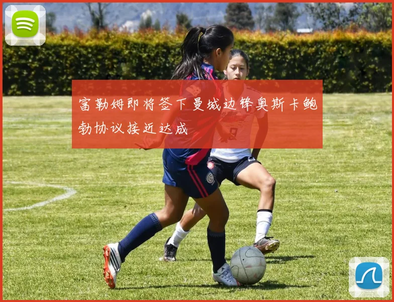 富勒姆即将签下曼城边锋奥斯卡鲍勃协议接近达成