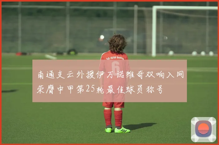 南通支云外援伊万诺维奇双响入网荣膺中甲第25轮最佳球员称号