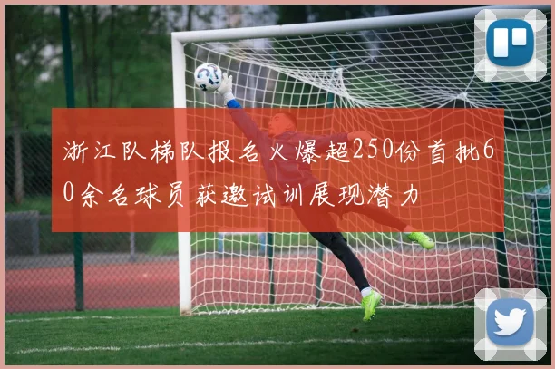 浙江队梯队报名火爆超250份首批60余名球员获邀试训展现潜力