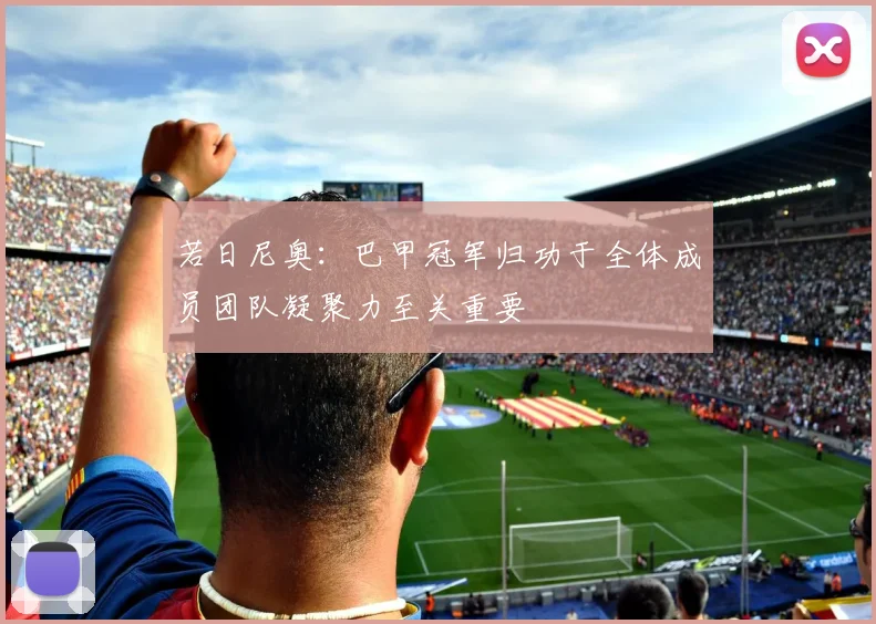 若日尼奥：巴甲冠军归功于全体成员团队凝聚力至关重要