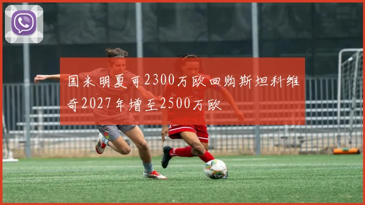 国米明夏可2300万欧回购斯坦科维奇2027年增至2500万欧