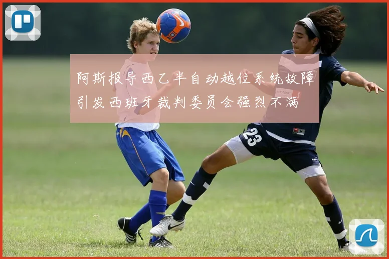 阿斯报导西乙半自动越位系统故障引发西班牙裁判委员会强烈不满