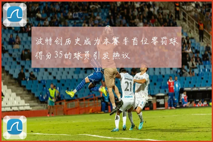 波特创历史成为本赛季首位零罚球得分35的球员引发热议