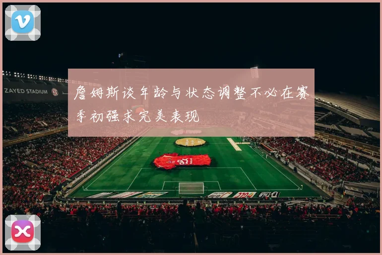 詹姆斯谈年龄与状态调整不必在赛季初强求完美表现