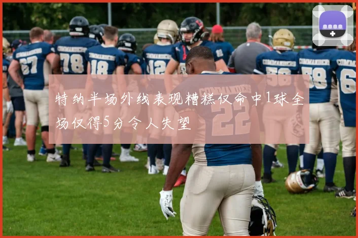 特纳半场外线表现糟糕仅命中1球全场仅得5分令人失望