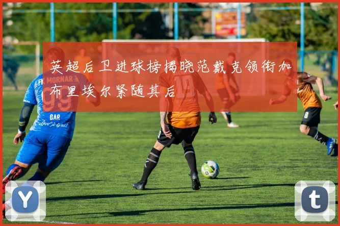 英超后卫进球榜揭晓范戴克领衔加布里埃尔紧随其后