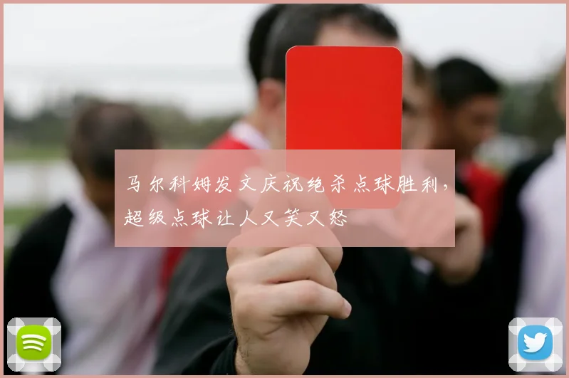 马尔科姆发文庆祝绝杀点球胜利，超级点球让人又笑又怒