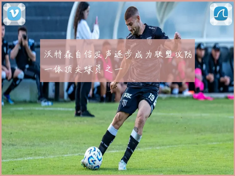 沃特森自信发声逐步成为联盟攻防一体顶尖球员之一