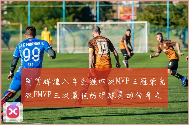 阿贾辉煌八年生涯四次MVP三冠荣光双FMVP三次最佳防守球员的传奇之路